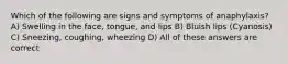 Which of the following are signs and symptoms of anaphylaxis? A) Swelling in the face, tongue, and lips B) Bluish lips (Cyanosis) C) Sneezing, coughing, wheezing D) All of these answers are correct