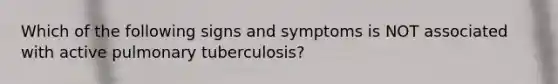 Which of the following signs and symptoms is NOT associated with active pulmonary tuberculosis?