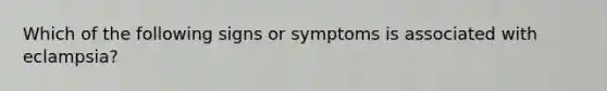 Which of the following signs or symptoms is associated with​ eclampsia?