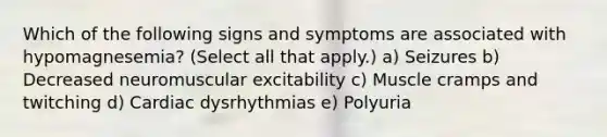 Which of the following signs and symptoms are associated with hypomagnesemia? (Select all that apply.) a) Seizures b) Decreased neuromuscular excitability c) Muscle cramps and twitching d) Cardiac dysrhythmias e) Polyuria