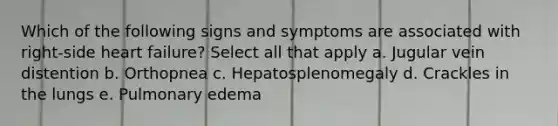 Which of the following signs and symptoms are associated with right-side heart failure? Select all that apply a. Jugular vein distention b. Orthopnea c. Hepatosplenomegaly d. Crackles in the lungs e. Pulmonary edema