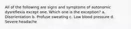 All of the following are signs and symptoms of autonomic dysreflexia except one. Which one is the exception? a. Disorientation b. Profuse sweating c. Low blood pressure d. Severe headache