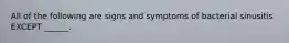 All of the following are signs and symptoms of bacterial sinusitis EXCEPT ______.