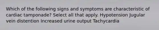 Which of the following signs and symptoms are characteristic of cardiac tamponade? Select all that apply. Hypotension Jugular vein distention Increased urine output Tachycardia