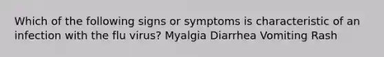 Which of the following signs or symptoms is characteristic of an infection with the flu virus? Myalgia Diarrhea Vomiting Rash