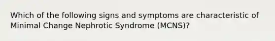 Which of the following signs and symptoms are characteristic of Minimal Change Nephrotic Syndrome (MCNS)?