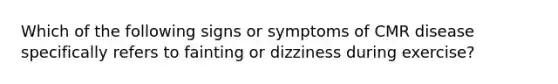 Which of the following signs or symptoms of CMR disease specifically refers to fainting or dizziness during exercise?