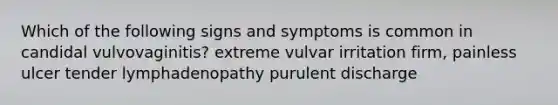 Which of the following signs and symptoms is common in candidal vulvovaginitis? extreme vulvar irritation firm, painless ulcer tender lymphadenopathy purulent discharge