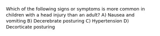 Which of the following signs or symptoms is more common in children with a head injury than an adult? A) Nausea and vomiting B) Decerebrate posturing C) Hypertension D) Decorticate posturing