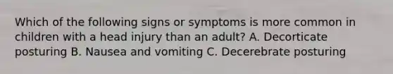 Which of the following signs or symptoms is more common in children with a head injury than an adult? A. Decorticate posturing B. Nausea and vomiting C. Decerebrate posturing