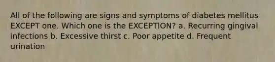 All of the following are signs and symptoms of diabetes mellitus EXCEPT one. Which one is the EXCEPTION? a. Recurring gingival infections b. Excessive thirst c. Poor appetite d. Frequent urination