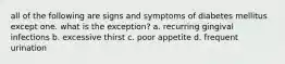 all of the following are signs and symptoms of diabetes mellitus except one. what is the exception? a. recurring gingival infections b. excessive thirst c. poor appetite d. frequent urination