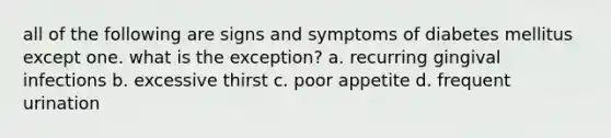 all of the following are signs and symptoms of diabetes mellitus except one. what is the exception? a. recurring gingival infections b. excessive thirst c. poor appetite d. frequent urination