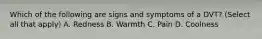 Which of the following are signs and symptoms of a DVT? (Select all that apply) A. Redness B. Warmth C. Pain D. Coolness