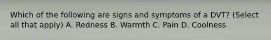 Which of the following are signs and symptoms of a DVT? (Select all that apply) A. Redness B. Warmth C. Pain D. Coolness