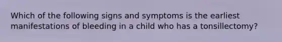 Which of the following signs and symptoms is the earliest manifestations of bleeding in a child who has a tonsillectomy?