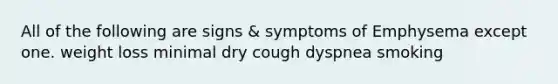 All of the following are signs & symptoms of Emphysema except one. weight loss minimal dry cough dyspnea smoking