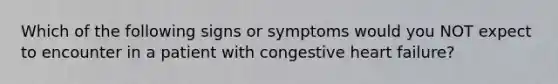 Which of the following signs or symptoms would you NOT expect to encounter in a patient with congestive heart failure?