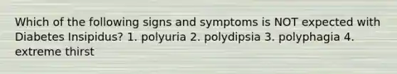 Which of the following signs and symptoms is NOT expected with Diabetes Insipidus? 1. polyuria 2. polydipsia 3. polyphagia 4. extreme thirst