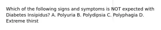 Which of the following signs and symptoms is NOT expected with Diabetes Insipidus? A. Polyuria B. Polydipsia C. Polyphagia D. Extreme thirst