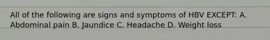 All of the following are signs and symptoms of HBV EXCEPT: A. Abdominal pain B. Jaundice C. Headache D. Weight loss