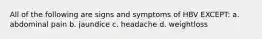 All of the following are signs and symptoms of HBV EXCEPT: a. abdominal pain b. jaundice c. headache d. weightloss