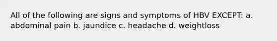 All of the following are signs and symptoms of HBV EXCEPT: a. abdominal pain b. jaundice c. headache d. weightloss