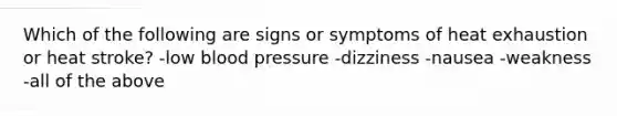 Which of the following are signs or symptoms of heat exhaustion or heat stroke? -low blood pressure -dizziness -nausea -weakness -all of the above