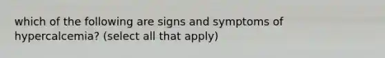 which of the following are signs and symptoms of hypercalcemia? (select all that apply)