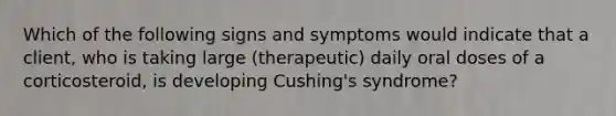 Which of the following signs and symptoms would indicate that a client, who is taking large (therapeutic) daily oral doses of a corticosteroid, is developing Cushing's syndrome?