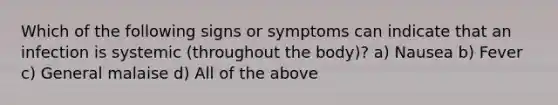 Which of the following signs or symptoms can indicate that an infection is systemic (throughout the body)? a) Nausea b) Fever c) General malaise d) All of the above