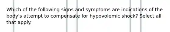 Which of the following signs and symptoms are indications of the body's attempt to compensate for hypovolemic shock? Select all that apply.