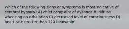 Which of the following signs or symptoms is most indicative of cerebral hypoxia? A) chief complaint of dyspnea B) diffuse wheezing on exhalation C) decreased level of consciousness D) heart rate greater than 120 beats/min