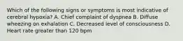 Which of the following signs or symptoms is most indicative of cerebral hypoxia? A. Chief complaint of dyspnea B. Diffuse wheezing on exhalation C. Decreased level of consciousness D. Heart rate greater than 120 bpm