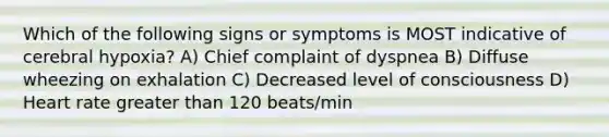 Which of the following signs or symptoms is MOST indicative of cerebral hypoxia? A) Chief complaint of dyspnea B) Diffuse wheezing on exhalation C) Decreased level of consciousness D) Heart rate greater than 120 beats/min