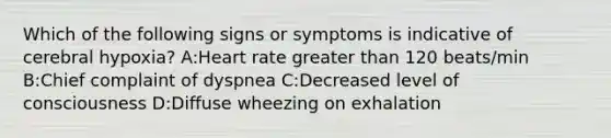 Which of the following signs or symptoms is indicative of cerebral hypoxia? A:Heart rate greater than 120 beats/min B:Chief complaint of dyspnea C:Decreased level of consciousness D:Diffuse wheezing on exhalation