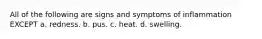 All of the following are signs and symptoms of inflammation EXCEPT a. redness. b. pus. c. heat. d. swelling.