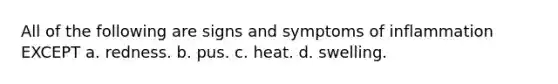 All of the following are signs and symptoms of inflammation EXCEPT a. redness. b. pus. c. heat. d. swelling.