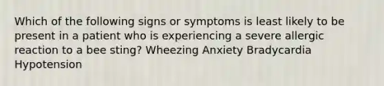 Which of the following signs or symptoms is least likely to be present in a patient who is experiencing a severe allergic reaction to a bee sting? Wheezing Anxiety Bradycardia Hypotension