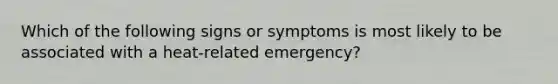 Which of the following signs or symptoms is most likely to be associated with a heat-related emergency?