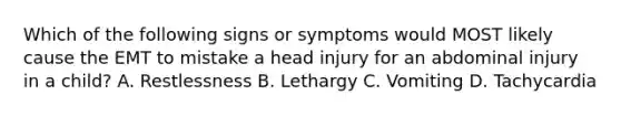 Which of the following signs or symptoms would MOST likely cause the EMT to mistake a head injury for an abdominal injury in a child? A. Restlessness B. Lethargy C. Vomiting D. Tachycardia