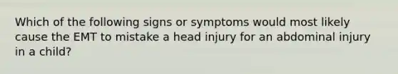 Which of the following signs or symptoms would most likely cause the EMT to mistake a head injury for an abdominal injury in a child?