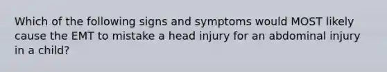 Which of the following signs and symptoms would MOST likely cause the EMT to mistake a head injury for an abdominal injury in a child?