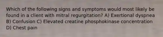 Which of the following signs and symptoms would most likely be found in a client with mitral regurgitation? A) Exertional dyspnea B) Confusion C) Elevated creatine phosphokinase concentration D) Chest pain