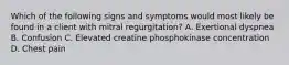 Which of the following signs and symptoms would most likely be found in a client with mitral regurgitation? A. Exertional dyspnea B. Confusion C. Elevated creatine phosphokinase concentration D. Chest pain