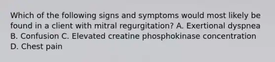 Which of the following signs and symptoms would most likely be found in a client with mitral regurgitation? A. Exertional dyspnea B. Confusion C. Elevated creatine phosphokinase concentration D. Chest pain