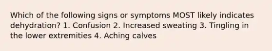 Which of the following signs or symptoms MOST likely indicates dehydration? 1. Confusion 2. Increased sweating 3. Tingling in the lower extremities 4. Aching calves