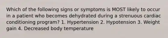 Which of the following signs or symptoms is MOST likely to occur in a patient who becomes dehydrated during a strenuous cardiac conditioning program? 1. Hypertension 2. Hypotension 3. Weight gain 4. Decreased body temperature