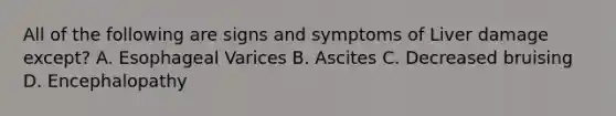 All of the following are signs and symptoms of Liver damage except? A. Esophageal Varices B. Ascites C. Decreased bruising D. Encephalopathy