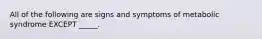 All of the following are signs and symptoms of metabolic syndrome EXCEPT _____.